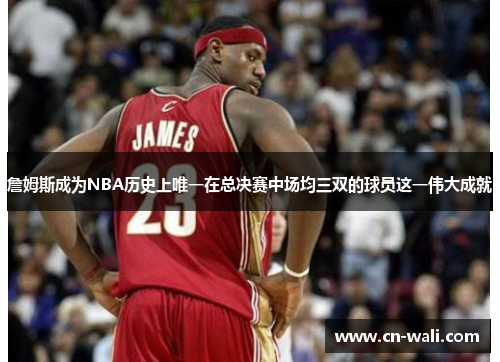 詹姆斯成为NBA历史上唯一在总决赛中场均三双的球员这一伟大成就