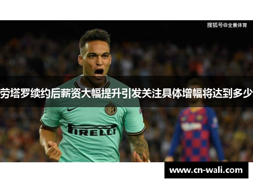 劳塔罗续约后薪资大幅提升引发关注具体增幅将达到多少