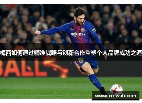 梅西如何通过精准战略与创新合作重塑个人品牌成功之道