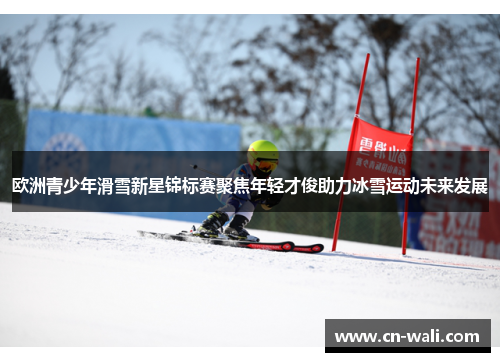 欧洲青少年滑雪新星锦标赛聚焦年轻才俊助力冰雪运动未来发展