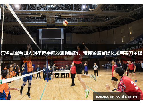 东盟冠军赛四大明星选手精彩表现解析，带你领略赛场风采与实力争锋