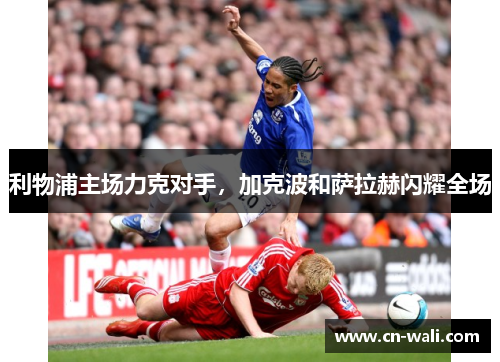利物浦主场力克对手，加克波和萨拉赫闪耀全场
