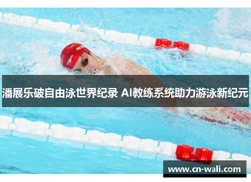 潘展乐破自由泳世界纪录 AI教练系统助力游泳新纪元