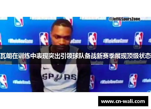 瓦朗在训练中表现突出引领球队备战新赛季展现顶级状态