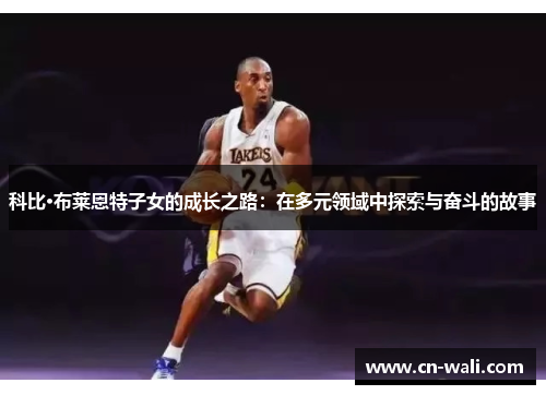 科比·布莱恩特子女的成长之路：在多元领域中探索与奋斗的故事