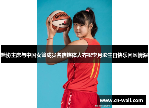 篮协主席与中国女篮成员名宿媒体人齐祝李月汝生日快乐团圆情深