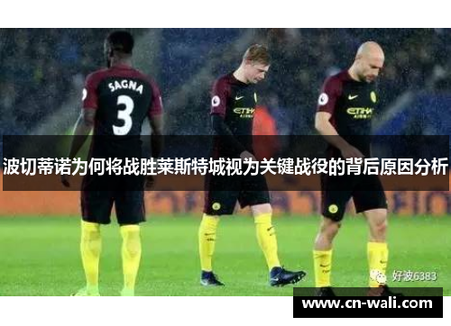 波切蒂诺为何将战胜莱斯特城视为关键战役的背后原因分析
