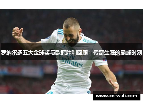 罗纳尔多五大金球奖与欧冠胜利回顾：传奇生涯的巅峰时刻