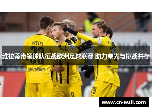 维拉蒂带领球队征战欧洲足球联赛 助力荣光与挑战并存