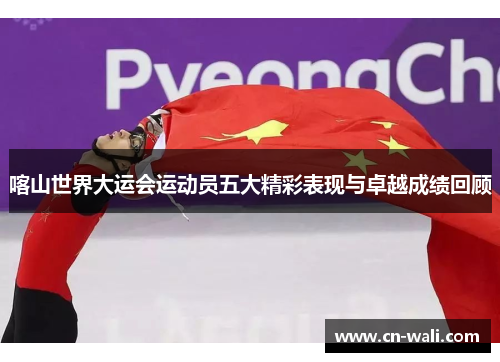 喀山世界大运会运动员五大精彩表现与卓越成绩回顾