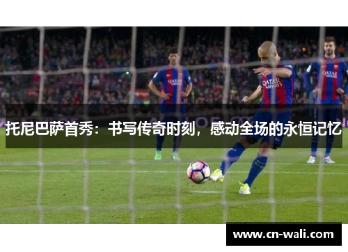 托尼巴萨首秀：书写传奇时刻，感动全场的永恒记忆