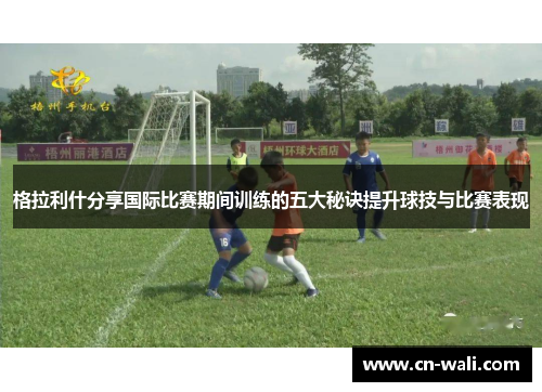 格拉利什分享国际比赛期间训练的五大秘诀提升球技与比赛表现