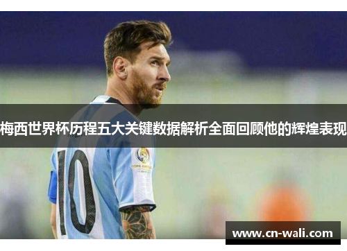 梅西世界杯历程五大关键数据解析全面回顾他的辉煌表现