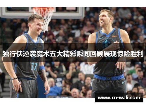 独行侠逆袭魔术五大精彩瞬间回顾展现惊险胜利