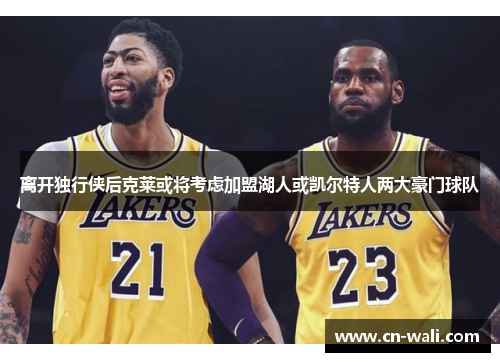 离开独行侠后克莱或将考虑加盟湖人或凯尔特人两大豪门球队