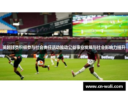 英超球员积极参与社会责任活动推动公益事业发展与社会影响力提升