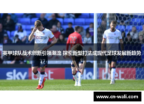 英甲球队战术创新引领潮流 探索新型打法成现代足球发展新趋势