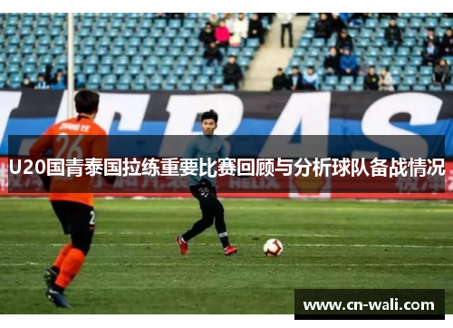 U20国青泰国拉练重要比赛回顾与分析球队备战情况