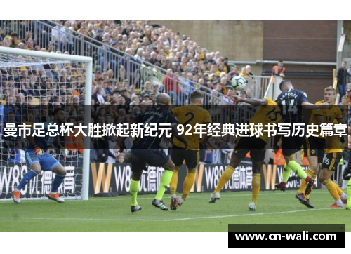 曼市足总杯大胜掀起新纪元 92年经典进球书写历史篇章