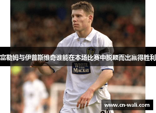 富勒姆与伊普斯维奇谁能在本场比赛中脱颖而出赢得胜利