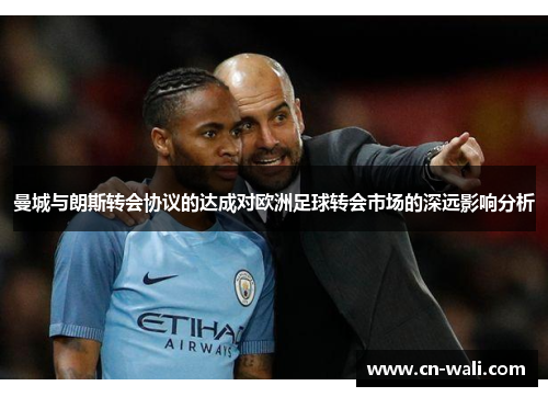 曼城与朗斯转会协议的达成对欧洲足球转会市场的深远影响分析