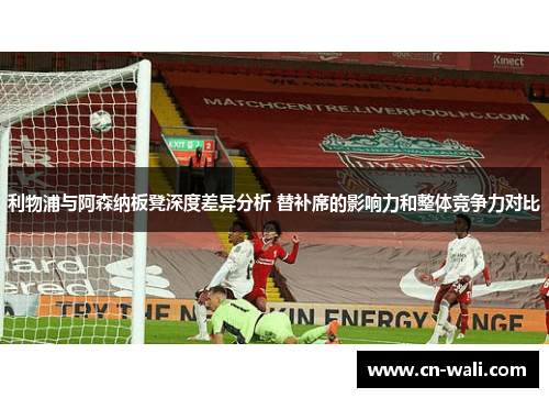 利物浦与阿森纳板凳深度差异分析 替补席的影响力和整体竞争力对比