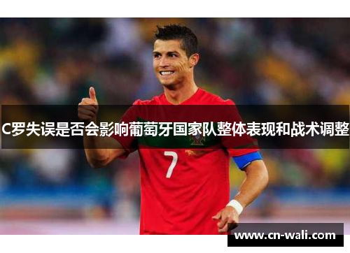 C罗失误是否会影响葡萄牙国家队整体表现和战术调整