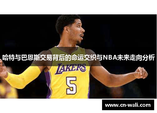 哈特与巴恩斯交易背后的命运交织与NBA未来走向分析
