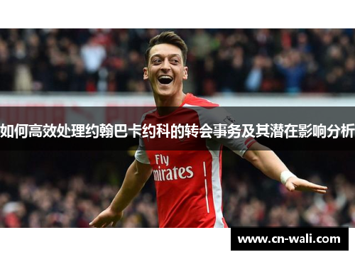 如何高效处理约翰巴卡约科的转会事务及其潜在影响分析