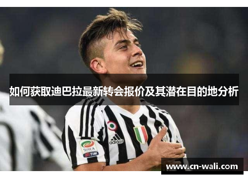 如何获取迪巴拉最新转会报价及其潜在目的地分析
