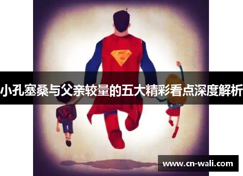 小孔塞桑与父亲较量的五大精彩看点深度解析