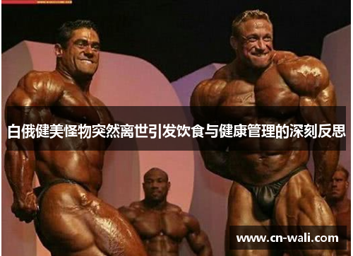 白俄健美怪物突然离世引发饮食与健康管理的深刻反思