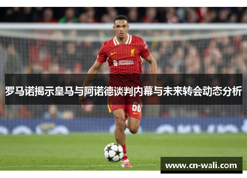 罗马诺揭示皇马与阿诺德谈判内幕与未来转会动态分析