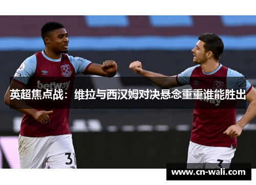 英超焦点战：维拉与西汉姆对决悬念重重谁能胜出
