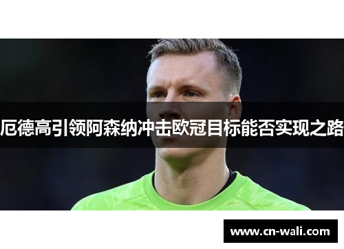 厄德高引领阿森纳冲击欧冠目标能否实现之路