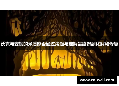 沃克与安妮的矛盾能否通过沟通与理解最终得到化解和修复