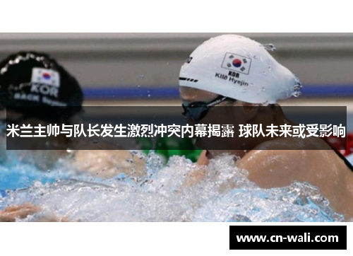 米兰主帅与队长发生激烈冲突内幕揭露 球队未来或受影响