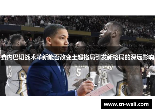 费内巴切战术革新能否改变土超格局引发新格局的深远影响