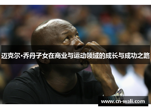 迈克尔·乔丹子女在商业与运动领域的成长与成功之路
