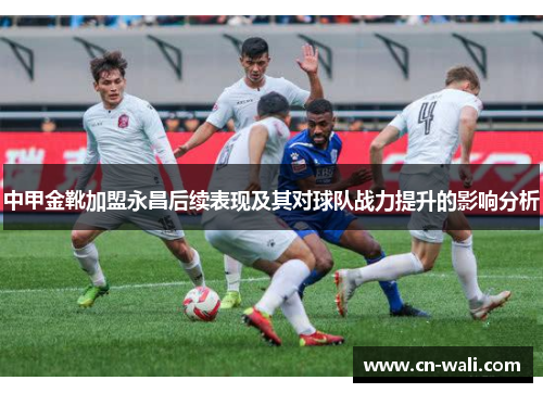 中甲金靴加盟永昌后续表现及其对球队战力提升的影响分析