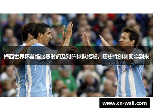 梅西世界杯首场比赛时间及对阵球队揭秘，历史性时刻即将到来