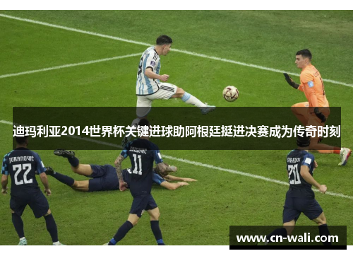 迪玛利亚2014世界杯关键进球助阿根廷挺进决赛成为传奇时刻