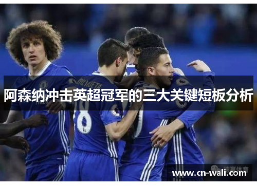 阿森纳冲击英超冠军的三大关键短板分析