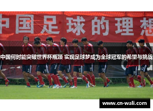中国何时能突破世界杯瓶颈 实现足球梦成为全球冠军的希望与挑战
